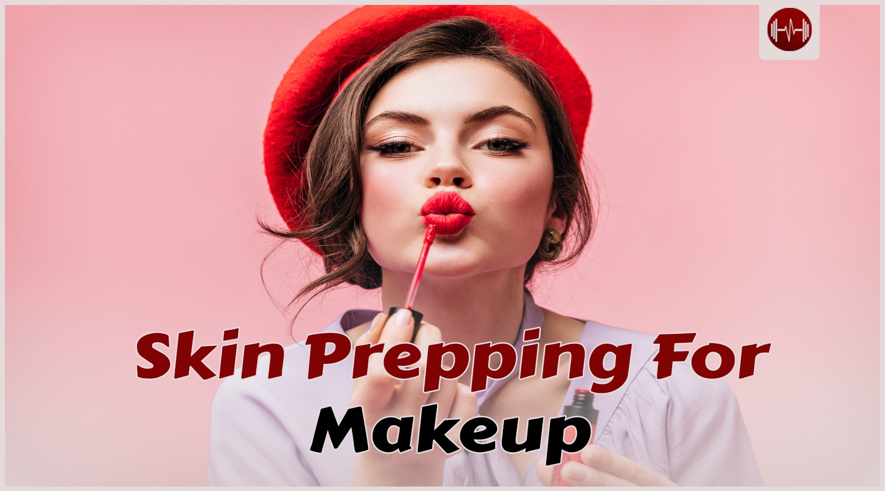 Skin Prepping for Makeup: Keep your skin healthy and glowing